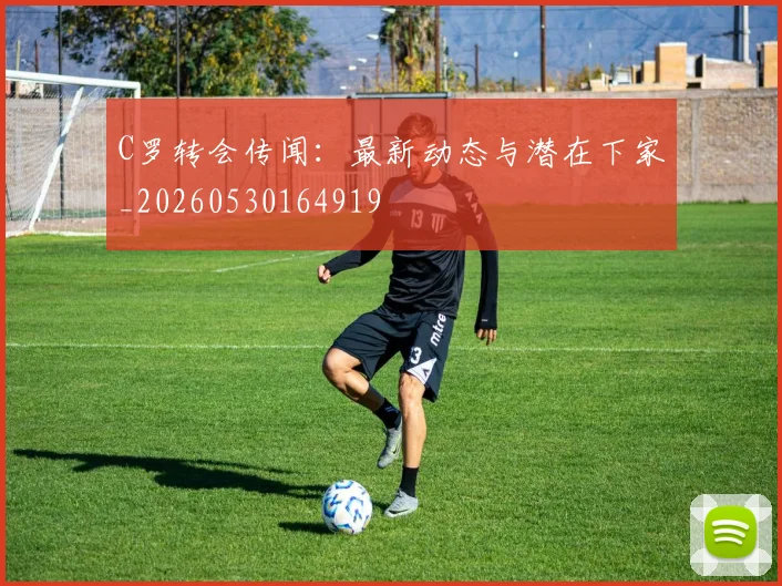 C罗转会传闻:最新动态与潜在下家_20260530164919