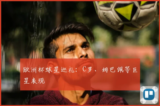 欧洲杯球星巡礼:C罗、姆巴佩等巨星表现