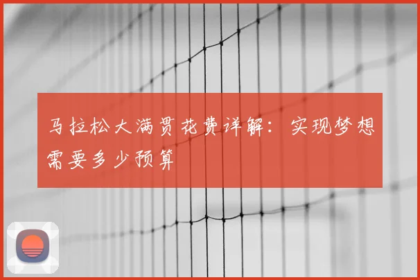 马拉松大满贯花费详解：实现梦想需要多少预算