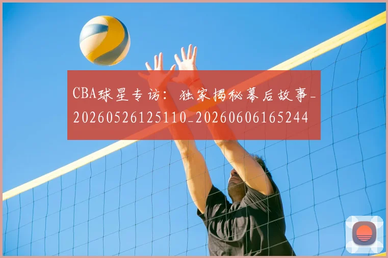 CBA球星专访：独家揭秘幕后故事_20260526125110_20260606165244