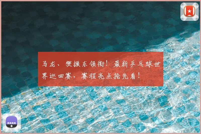 马龙、樊振东领衔！最新乒乓球世界巡回赛，赛程亮点抢先看！