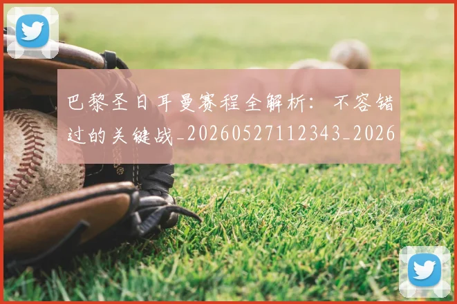 巴黎圣日耳曼赛程全解析：不容错过的关键战_20260527112343_20260609172254