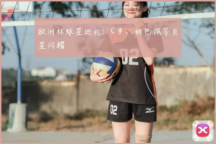 欧洲杯球星巡礼:C罗、姆巴佩等巨星闪耀