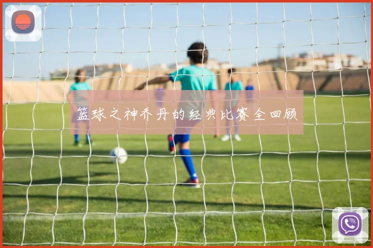 篮球之神乔丹的经典比赛全回顾