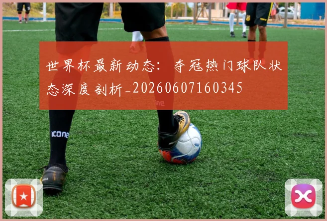 世界杯最新动态：夺冠热门球队状态深度剖析_20260607160345