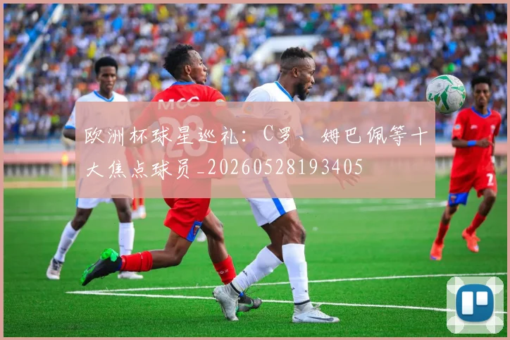 欧洲杯球星巡礼：C罗、姆巴佩等十大焦点球员_20260528193405
