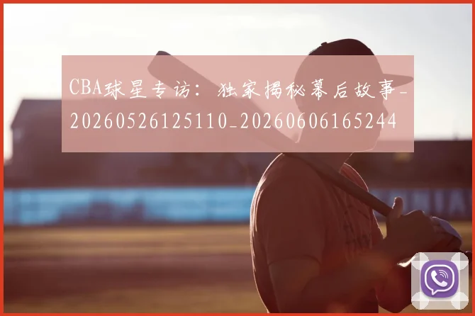 CBA球星专访：独家揭秘幕后故事_20260526125110_20260606165244