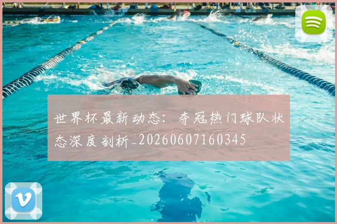 世界杯最新动态：夺冠热门球队状态深度剖析_20260607160345