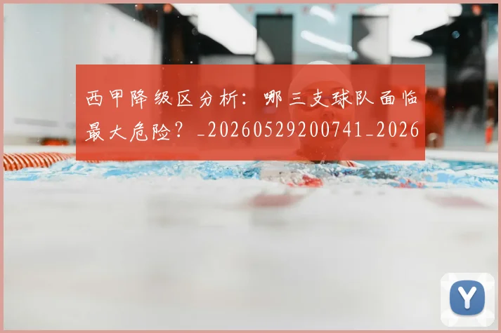 西甲降级区分析：哪三支球队面临最大危险？_20260529200741_20260610170248