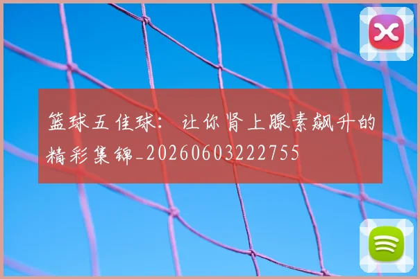 篮球五佳球：让你肾上腺素飙升的精彩集锦_20260603222755