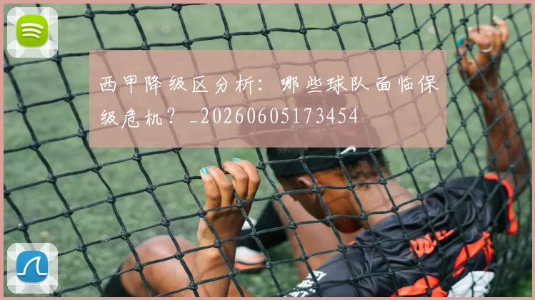 西甲降级区分析：哪些球队面临保级危机？_20260605173454