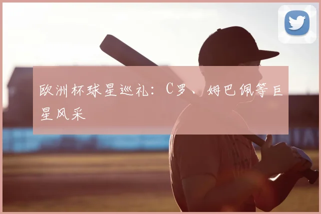 欧洲杯球星巡礼:C罗、姆巴佩等巨星风采